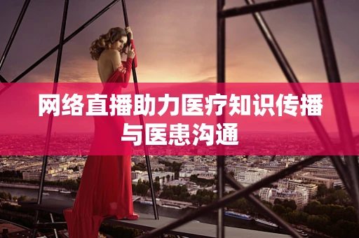 网络直播助力医疗知识传播与医患沟通