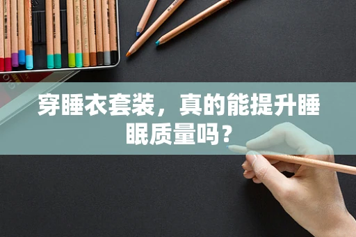 穿睡衣套装，真的能提升睡眠质量吗？