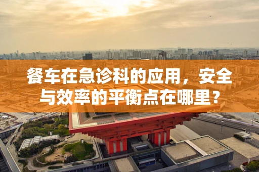 餐车在急诊科的应用，安全与效率的平衡点在哪里？