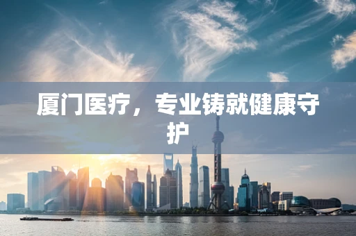 厦门医疗，专业铸就健康守护