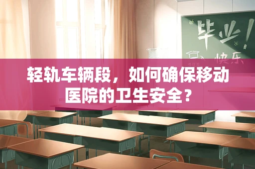 轻轨车辆段，如何确保移动医院的卫生安全？