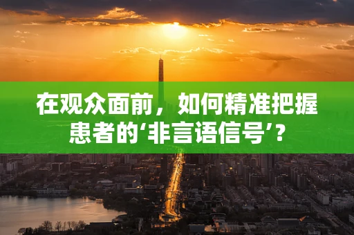 在观众面前，如何精准把握患者的‘非言语信号’？