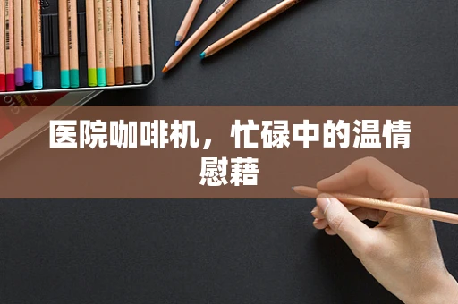 医院咖啡机，忙碌中的温情慰藉