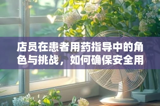 店员在患者用药指导中的角色与挑战，如何确保安全用药？