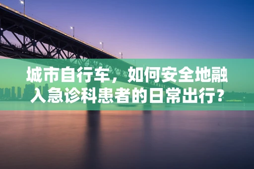 城市自行车，如何安全地融入急诊科患者的日常出行？