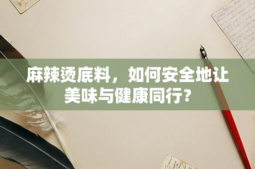 麻辣烫底料，如何安全地让美味与健康同行？