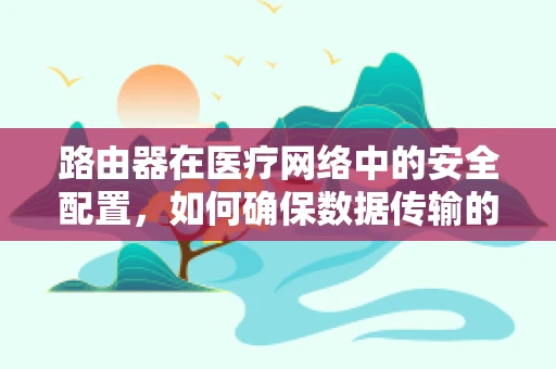 路由器在医疗网络中的安全配置，如何确保数据传输的隐私与安全？