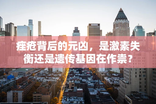 痤疮背后的元凶，是激素失衡还是遗传基因在作祟？