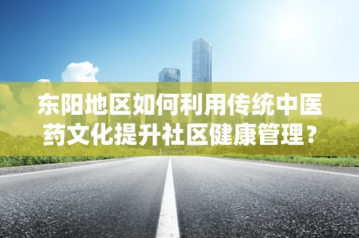 东阳地区如何利用传统中医药文化提升社区健康管理？