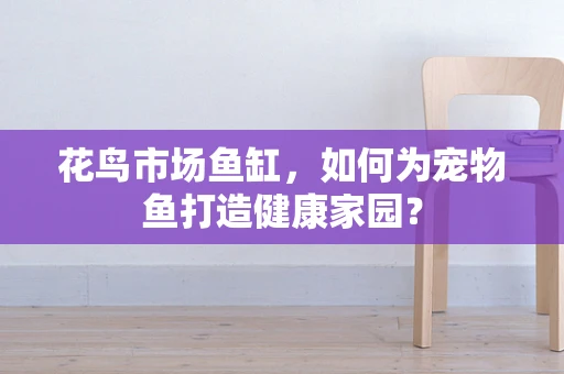 花鸟市场鱼缸，如何为宠物鱼打造健康家园？