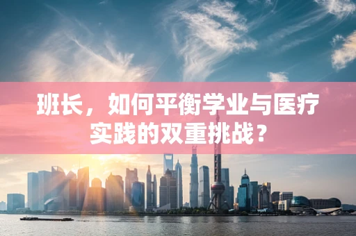 班长，如何平衡学业与医疗实践的双重挑战？