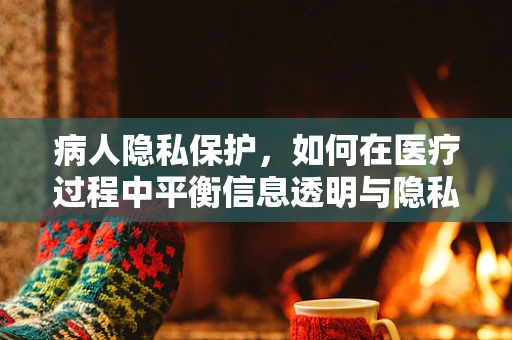 病人隐私保护，如何在医疗过程中平衡信息透明与隐私尊重？
