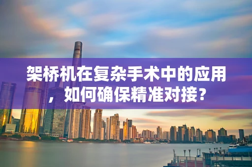 架桥机在复杂手术中的应用，如何确保精准对接？