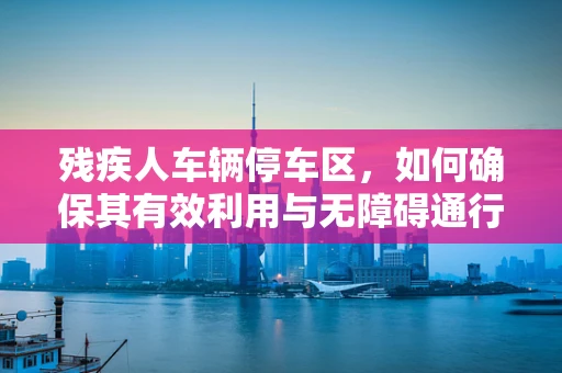 残疾人车辆停车区，如何确保其有效利用与无障碍通行？