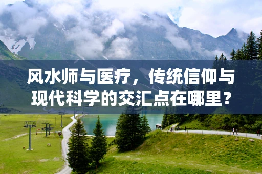 风水师与医疗，传统信仰与现代科学的交汇点在哪里？