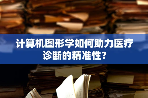 计算机图形学如何助力医疗诊断的精准性？