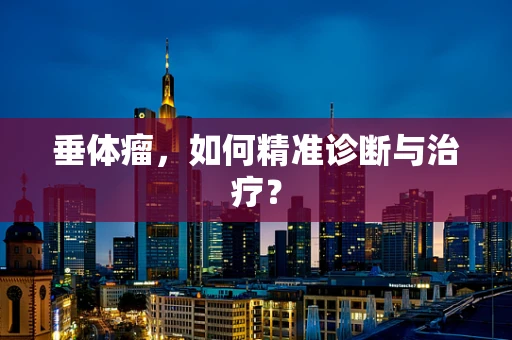 垂体瘤，如何精准诊断与治疗？