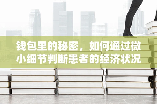 钱包里的秘密，如何通过微小细节判断患者的经济状况？