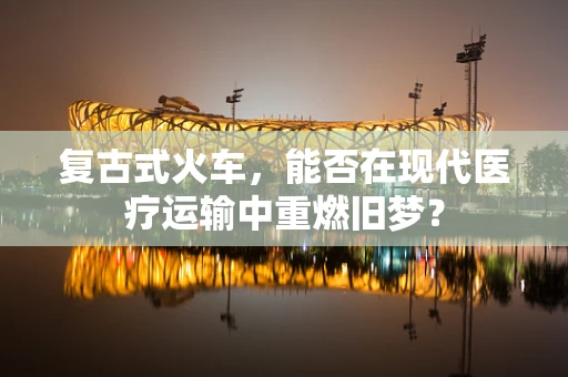 复古式火车，能否在现代医疗运输中重燃旧梦？