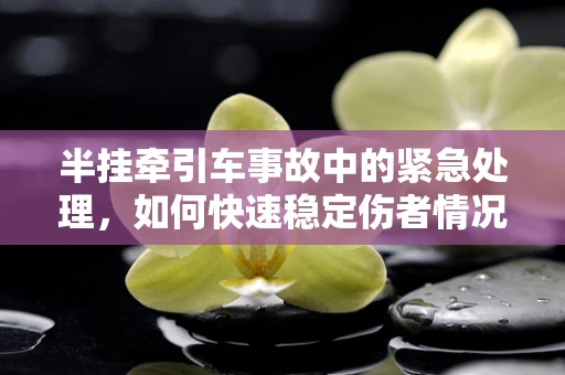 半挂牵引车事故中的紧急处理，如何快速稳定伤者情况？