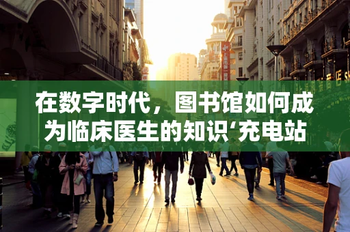 在数字时代，图书馆如何成为临床医生的知识‘充电站’？