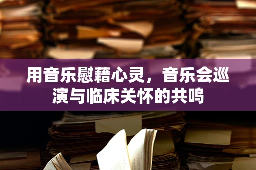 用音乐慰藉心灵，音乐会巡演与临床关怀的共鸣