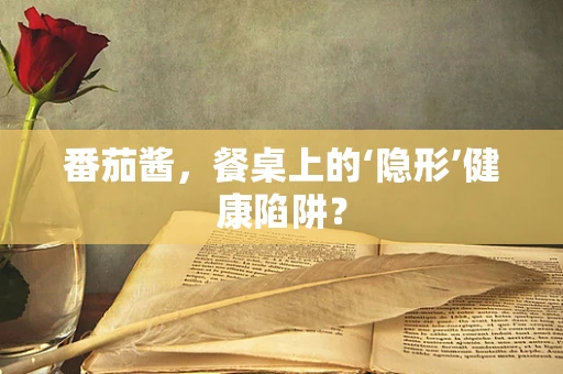 番茄酱，餐桌上的‘隐形’健康陷阱？