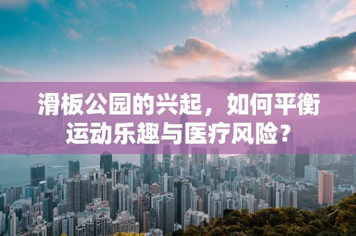 滑板公园的兴起，如何平衡运动乐趣与医疗风险？