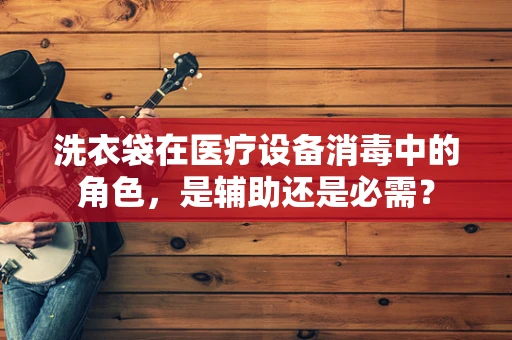 洗衣袋在医疗设备消毒中的角色，是辅助还是必需？