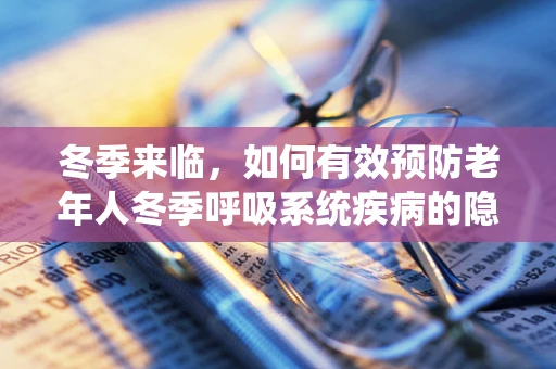 冬季来临，如何有效预防老年人冬季呼吸系统疾病的隐形杀手？