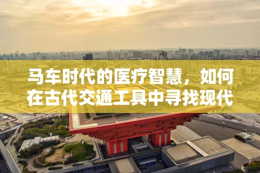 马车时代的医疗智慧，如何在古代交通工具中寻找现代医疗的启示？