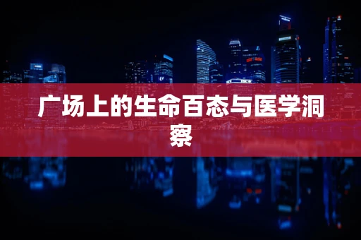 广场上的生命百态与医学洞察