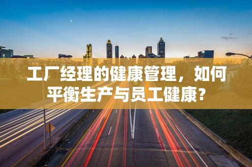 工厂经理的健康管理，如何平衡生产与员工健康？