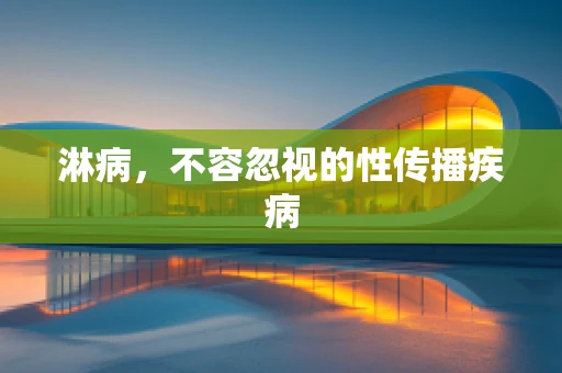 淋病，不容忽视的性传播疾病