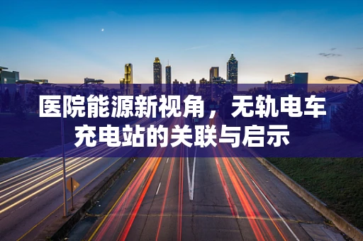 医院能源新视角，无轨电车充电站的关联与启示