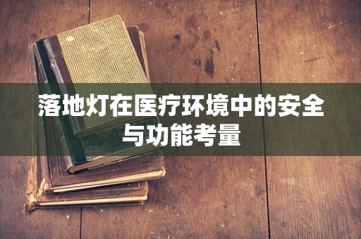 落地灯在医疗环境中的安全与功能考量