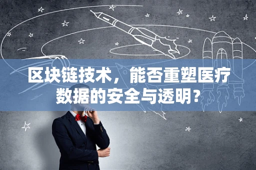 区块链技术，能否重塑医疗数据的安全与透明？