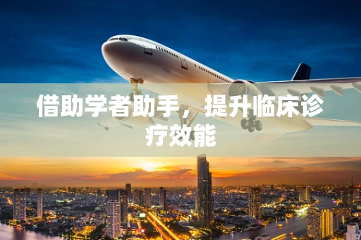 借助学者助手，提升临床诊疗效能