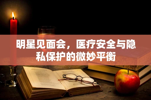 明星见面会，医疗安全与隐私保护的微妙平衡