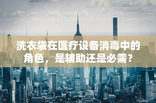 洗衣袋在医疗设备消毒中的角色，是辅助还是必需？