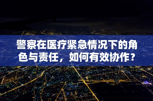 警察在医疗紧急情况下的角色与责任，如何有效协作？