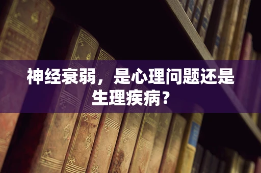 神经衰弱，是心理问题还是生理疾病？