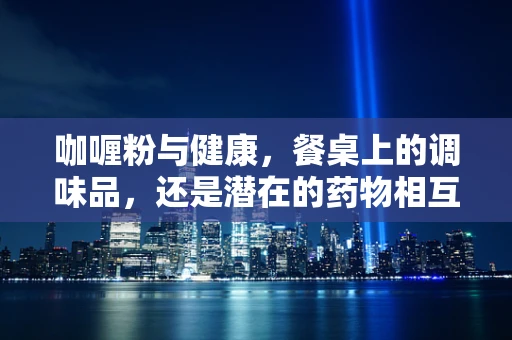 咖喱粉与健康，餐桌上的调味品，还是潜在的药物相互作用源？