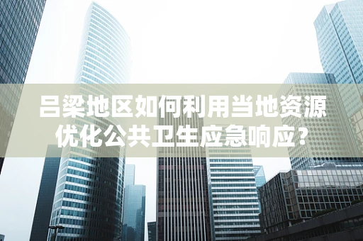 吕梁地区如何利用当地资源优化公共卫生应急响应？