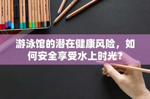 游泳馆的潜在健康风险，如何安全享受水上时光？