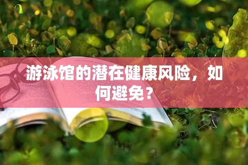 游泳馆的潜在健康风险，如何避免？