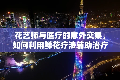 花艺师与医疗的意外交集，如何利用鲜花疗法辅助治疗？