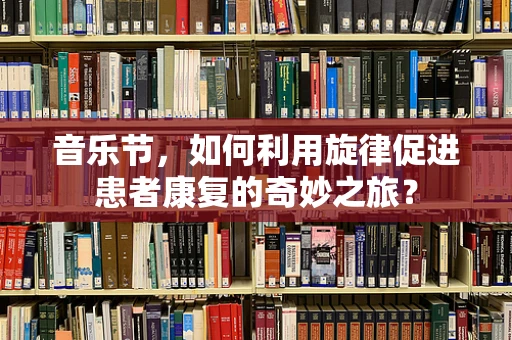 音乐节，如何利用旋律促进患者康复的奇妙之旅？