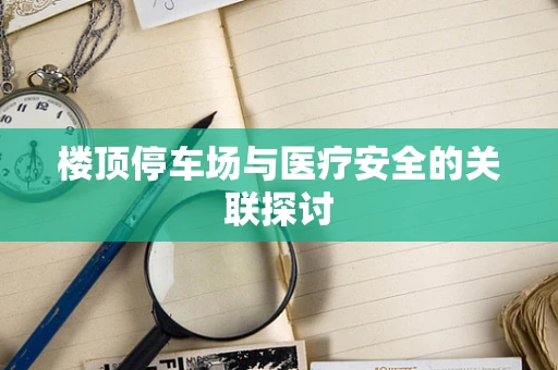 楼顶停车场与医疗安全的关联探讨
