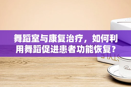 舞蹈室与康复治疗，如何利用舞蹈促进患者功能恢复？